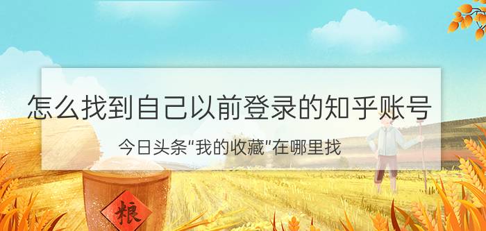 怎么找到自己以前登录的知乎账号 今日头条“我的收藏”在哪里找？